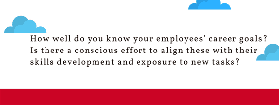 How well do you know your employees' career goals? Is there a conscious effort to align these with their skills development and exposure to new tasks?