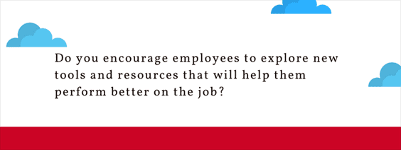 Do you encourage employees to explore new tools and resources that will help them perform better xxon the job?